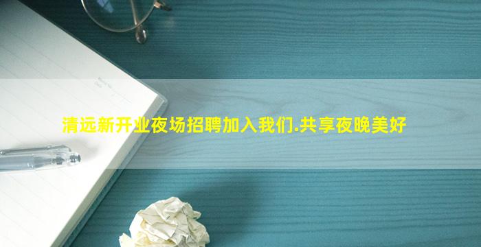 清远新开业夜场招聘加入我们.共享夜晚美好